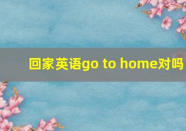 回家英语go to home对吗